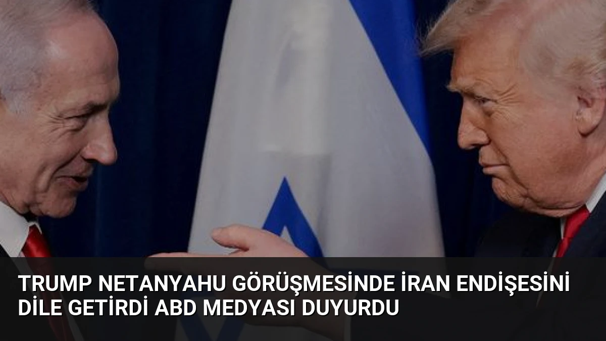 Trump Netanyahu Görüşmesinde İran Endişesini Dile Getirdi ABD Medyası Duyurdu