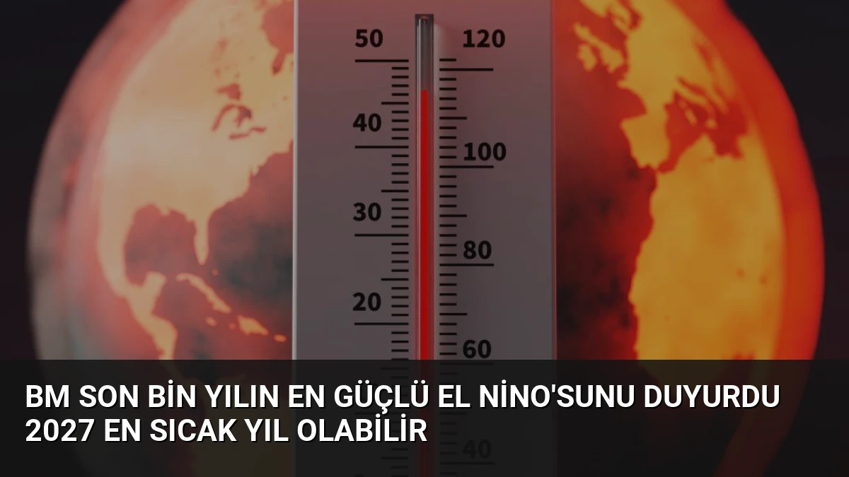 BM Son Bin Yılın En Güçlü El Nino’sunu Duyurdu 2027 En Sıcak Yıl Olabilir