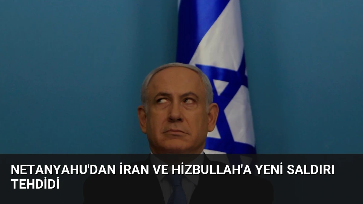 Netanyahu’dan İran ve Hizbullah’a Yeni Saldırı Tehdidi