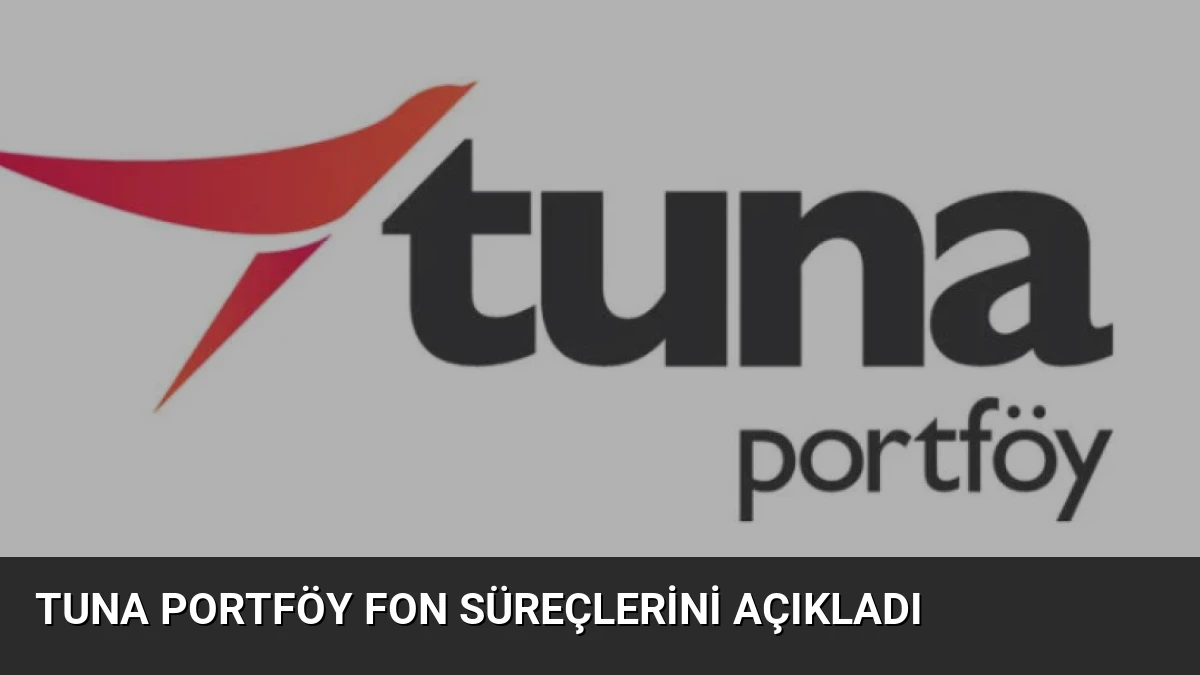 Tuna Portföy Fon Süreçlerini Açıkladı