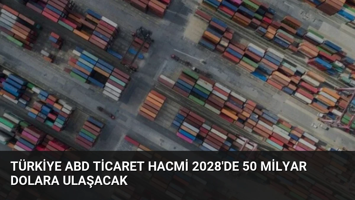 Türkiye ABD ticaret hacmi 2028’de 50 milyar dolara ulaşacak
