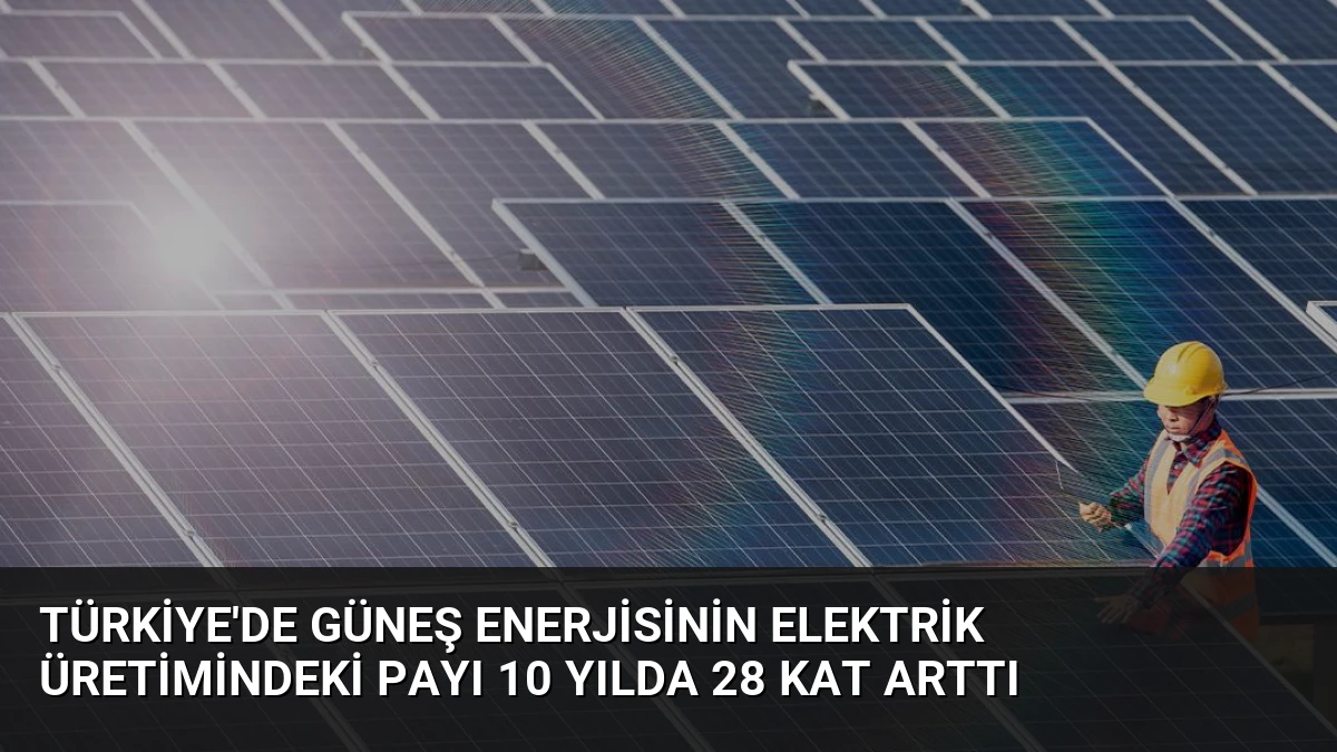 Türkiye’de Güneş Enerjisinin Elektrik Üretimindeki Payı 10 Yılda 28 Kat Arttı