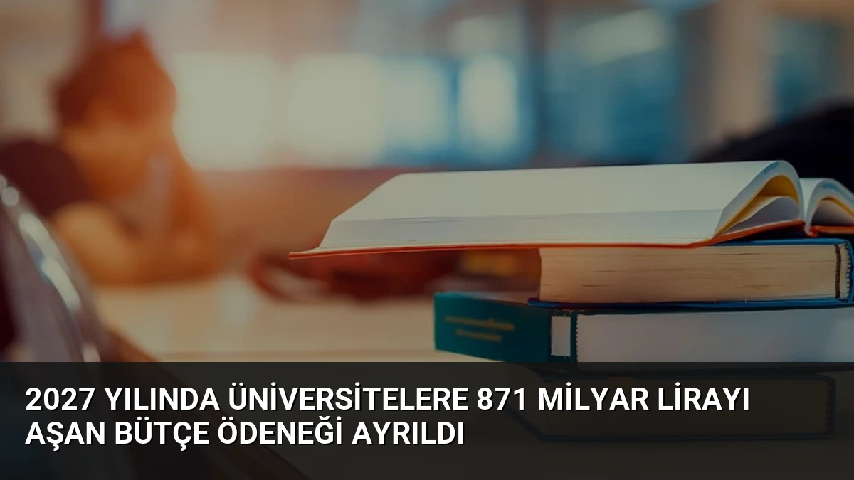 2027 Yılında Üniversitelere 871 Milyar Lirayı Aşan Bütçe Ödeneği Ayrıldı