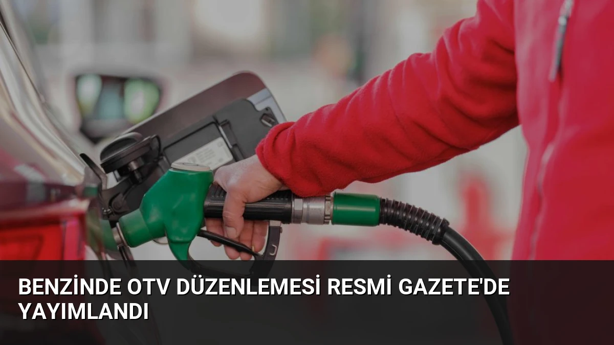 Benzinde OTV Düzenlemesi Resmi Gazete’de Yayımlandı