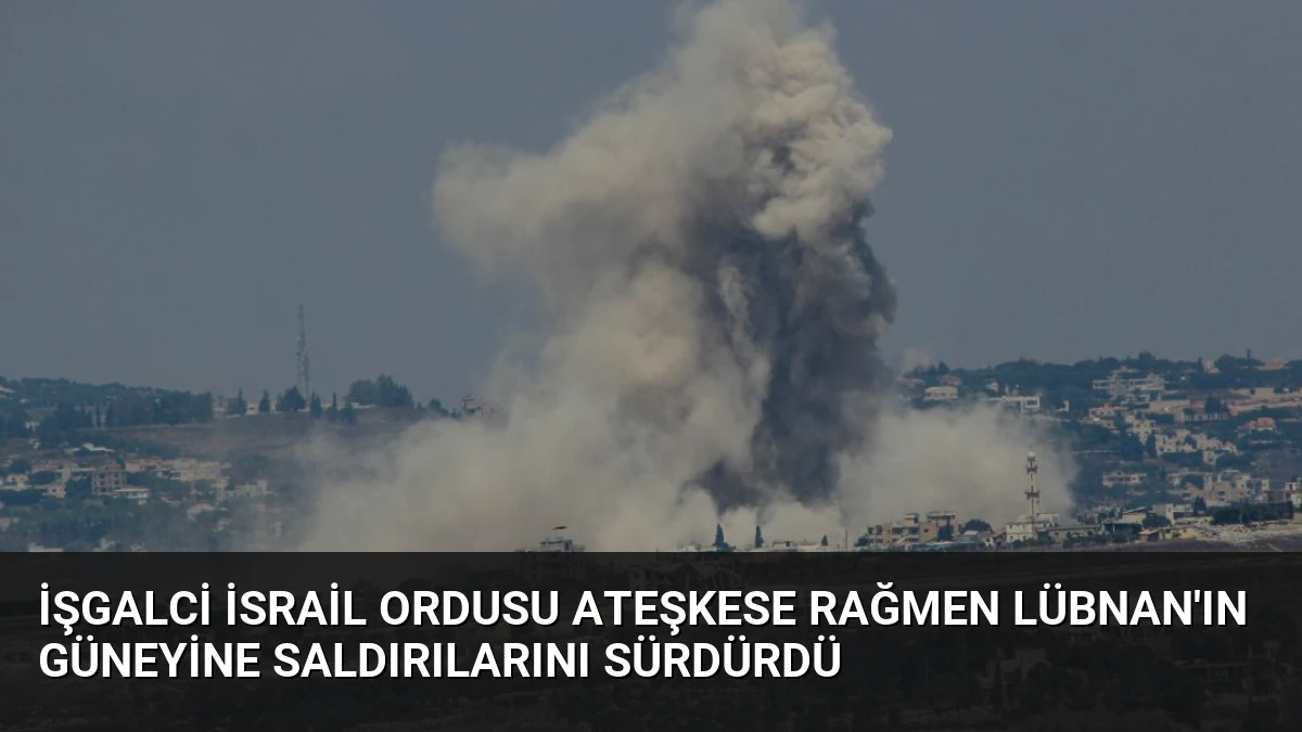 İşgalci İsrail ordusu ateşkese rağmen Lübnan’ın güneyine saldırılarını sürdürdü