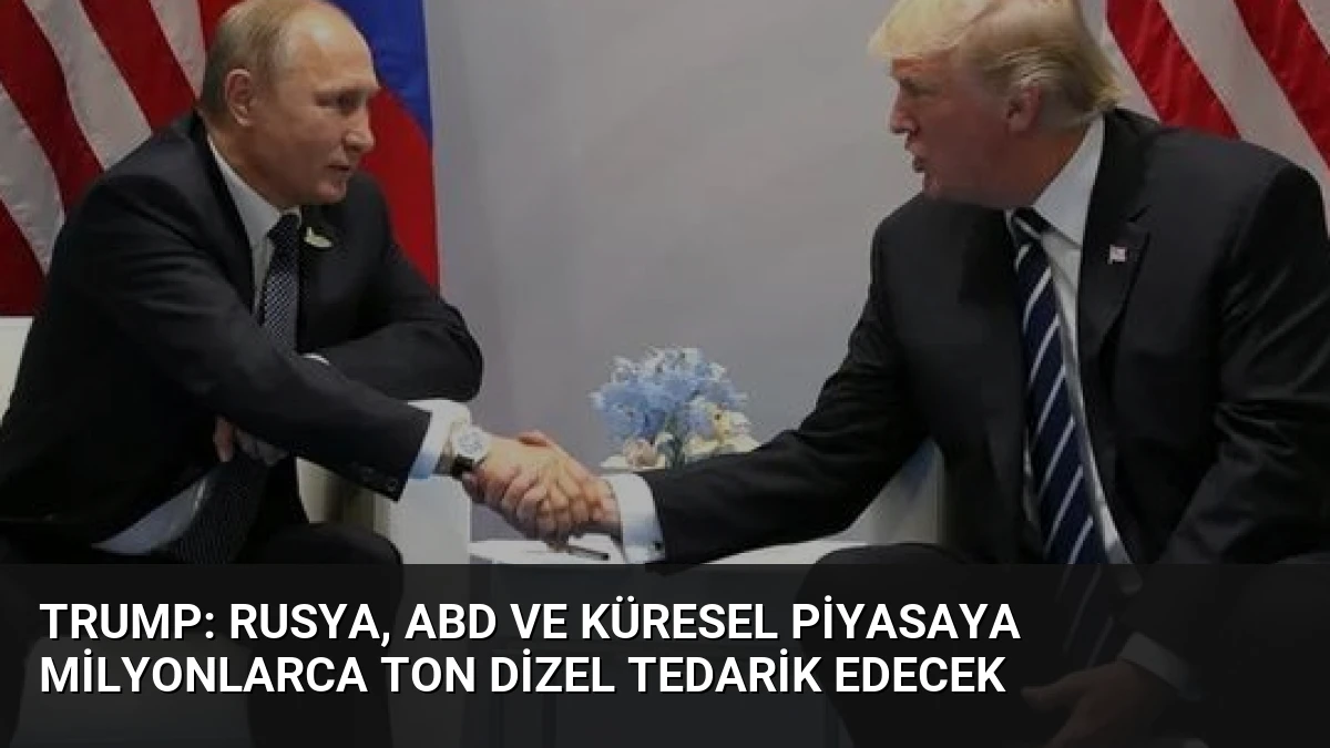 Trump: Rusya, ABD ve Küresel Piyasaya Milyonlarca Ton Dizel Tedarik Edecek