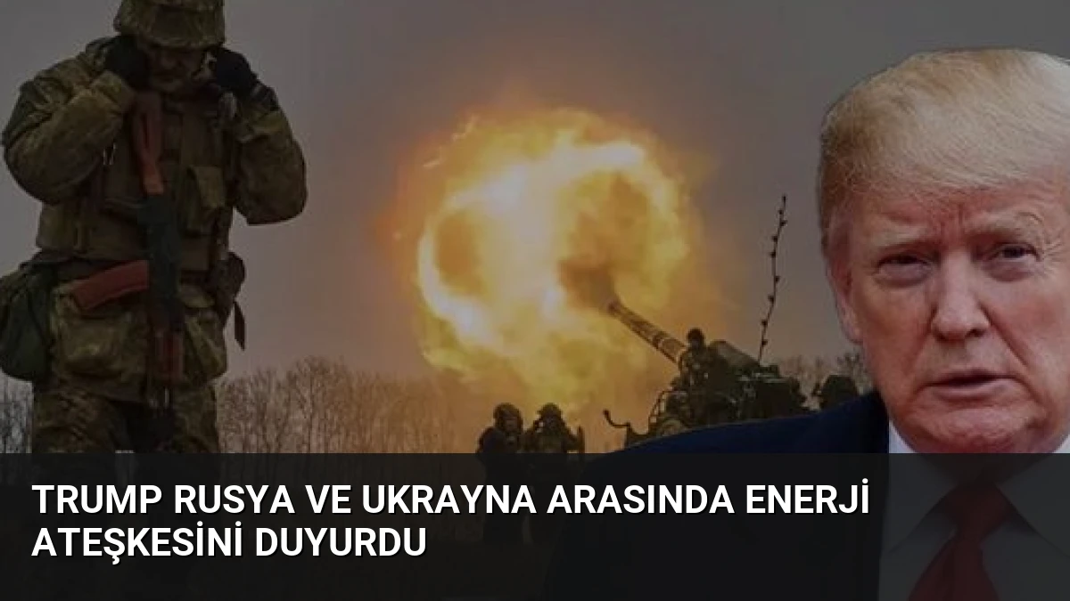 Trump Rusya ve Ukrayna Arasında Enerji Ateşkesini Duyurdu