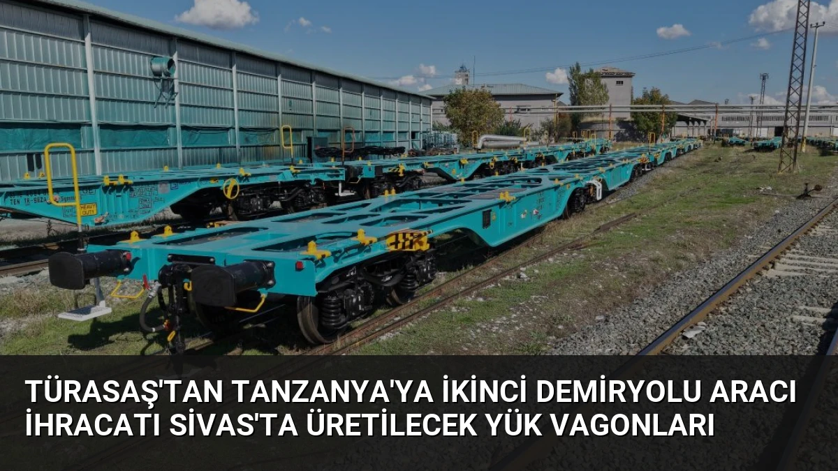 TÜRASAŞ’tan Tanzanya’ya İkinci Demiryolu Aracı İhracatı Sivas’ta Üretilecek Yük Vagonları